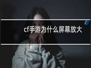 cf手游为什么屏幕放大