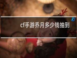 cf手游乔月多少钱抽到