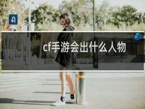 cf手游会出什么人物