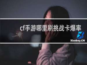 cf手游哪里刷挑战卡爆率