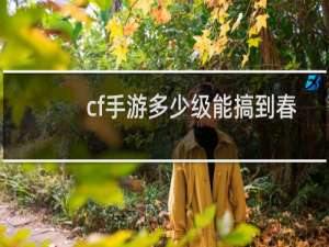 cf手游多少级能搞到春