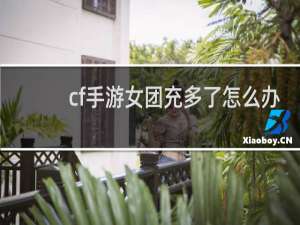 cf手游女团充多了怎么办