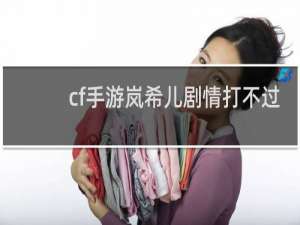 cf手游岚希儿剧情打不过