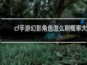 cf手游幻影角色怎么刷概率大