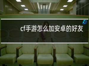 cf手游怎么加安卓的好友