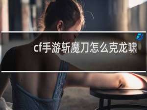 cf手游斩魔刀怎么克龙啸
