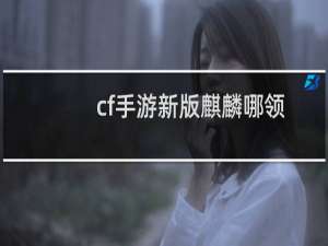 cf手游新版麒麟哪领