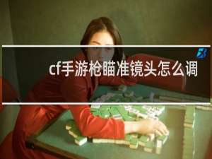 cf手游枪瞄准镜头怎么调