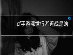 cf手游混世行者近战是啥