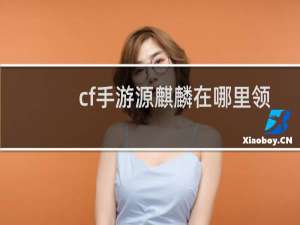 cf手游源麒麟在哪里领