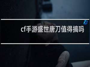 cf手游盛世唐刀值得搞吗