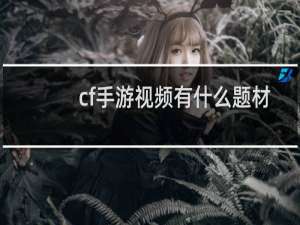 cf手游视频有什么题材