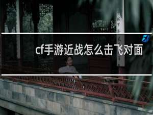 cf手游近战怎么击飞对面