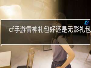 cf手游雷神礼包好还是无影礼包好