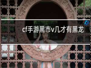 cf手游黑市v几才有黑龙