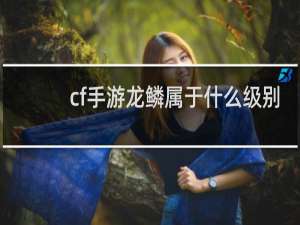 cf手游龙鳞属于什么级别