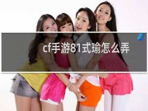 cf手游81式瑜怎么弄