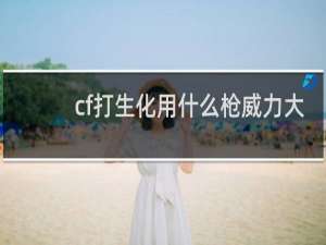 cf打生化用什么枪威力大