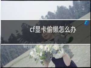 cf显卡偷懒怎么办