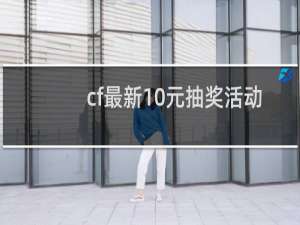 cf最新10元抽奖活动