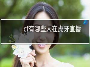 cf有哪些人在虎牙直播