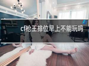 cf枪王排位早上不能玩吗