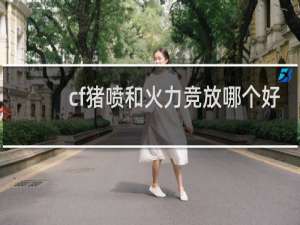 cf猪喷和火力竞放哪个好
