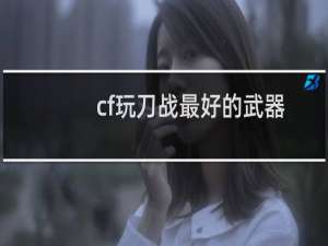 cf玩刀战最好的武器