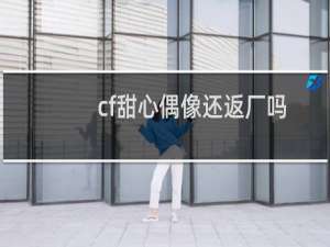 cf甜心偶像还返厂吗