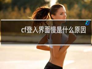 cf登入界面慢是什么原因