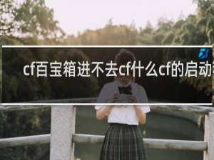 cf百宝箱进不去cf什么cf的启动程