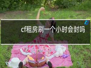 cf租房刷一个小时会封吗