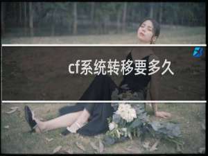 cf系统转移要多久