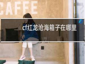 cf红龙沧海箱子在哪里
