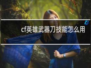 cf英雄武器刀技能怎么用