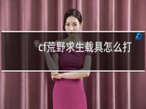 cf荒野求生载具怎么打