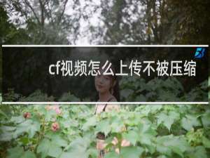 cf视频怎么上传不被压缩