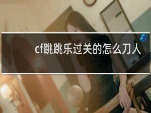 cf跳跳乐过关的怎么刀人
