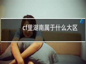 cf里湖南属于什么大区
