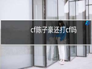 cf陈子豪还打cf吗