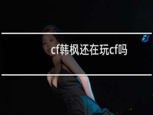 cf韩枫还在玩cf吗