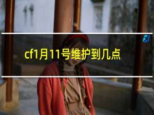 cf1月11号维护到几点