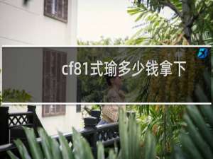 cf81式瑜多少钱拿下