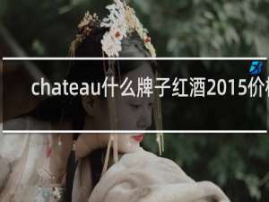 chateau什么牌子红酒2015价格