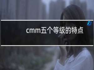 cmm五个等级的特点（cmm成熟度5个等级）