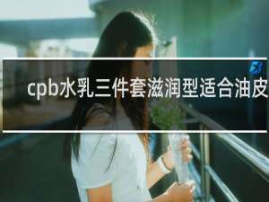 cpb水乳三件套滋润型适合油皮吗