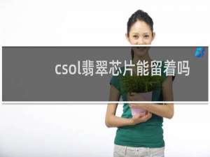 csol翡翠芯片能留着吗