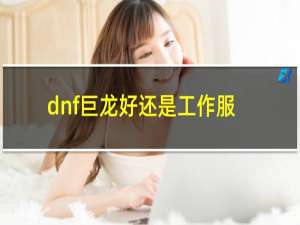 dnf巨龙好还是工作服