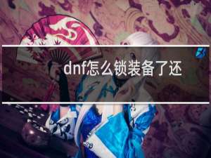 dnf怎么锁装备了还可以强化的（dnf怎么锁装备）