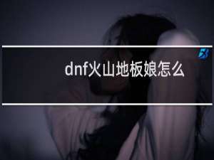 dnf火山地板娘怎么打？需要注意些什么？